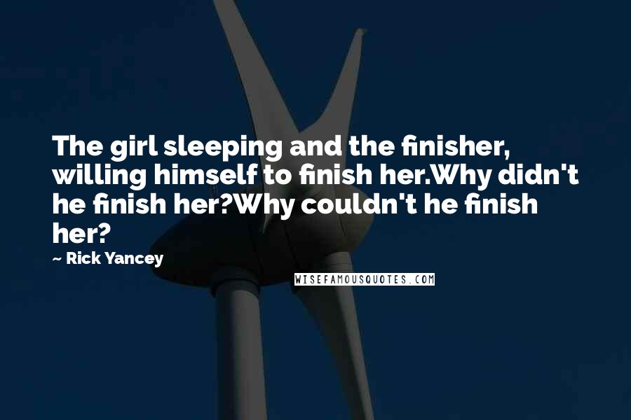 Rick Yancey Quotes: The girl sleeping and the finisher, willing himself to finish her.Why didn't he finish her?Why couldn't he finish her?