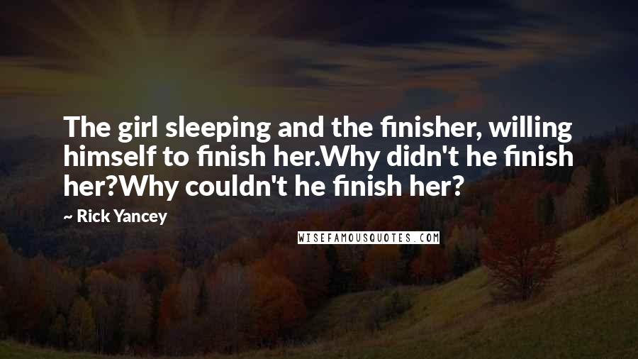 Rick Yancey Quotes: The girl sleeping and the finisher, willing himself to finish her.Why didn't he finish her?Why couldn't he finish her?