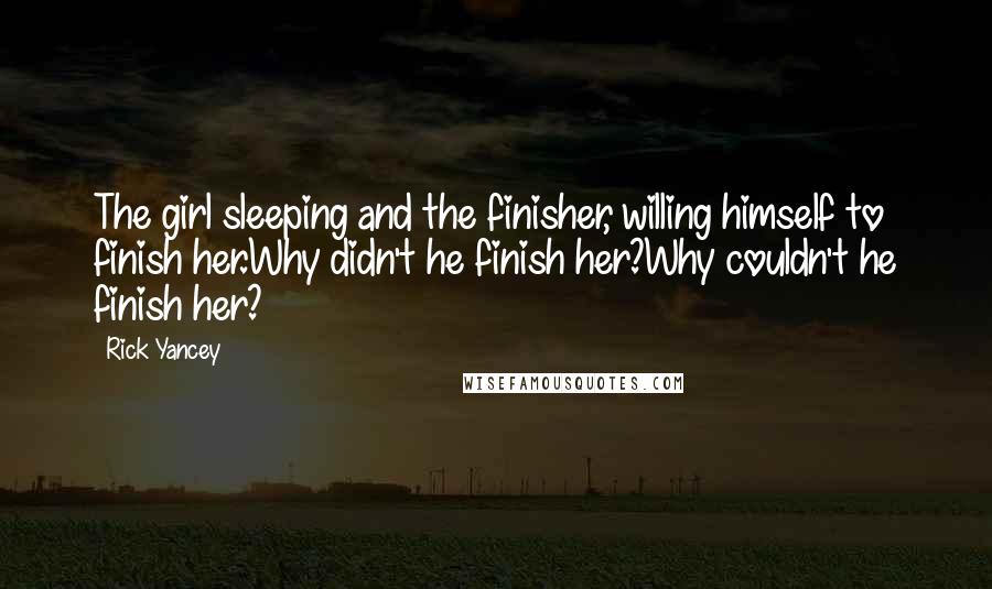 Rick Yancey Quotes: The girl sleeping and the finisher, willing himself to finish her.Why didn't he finish her?Why couldn't he finish her?