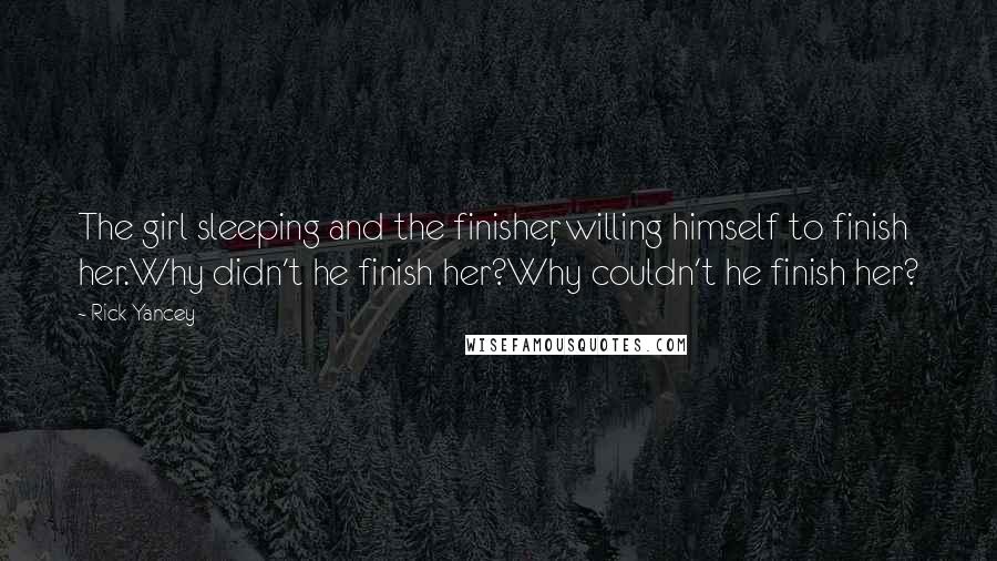 Rick Yancey Quotes: The girl sleeping and the finisher, willing himself to finish her.Why didn't he finish her?Why couldn't he finish her?