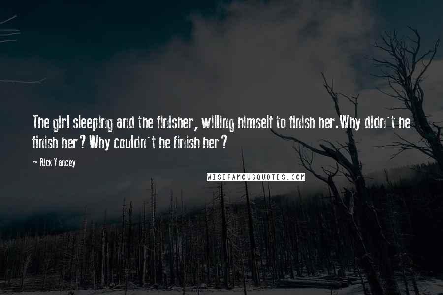 Rick Yancey Quotes: The girl sleeping and the finisher, willing himself to finish her.Why didn't he finish her?Why couldn't he finish her?