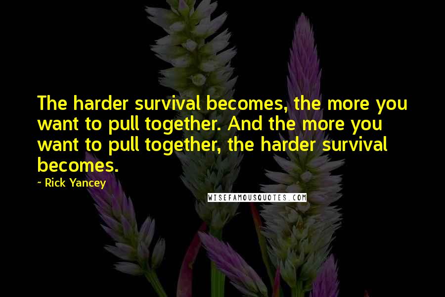 Rick Yancey Quotes: The harder survival becomes, the more you want to pull together. And the more you want to pull together, the harder survival becomes.