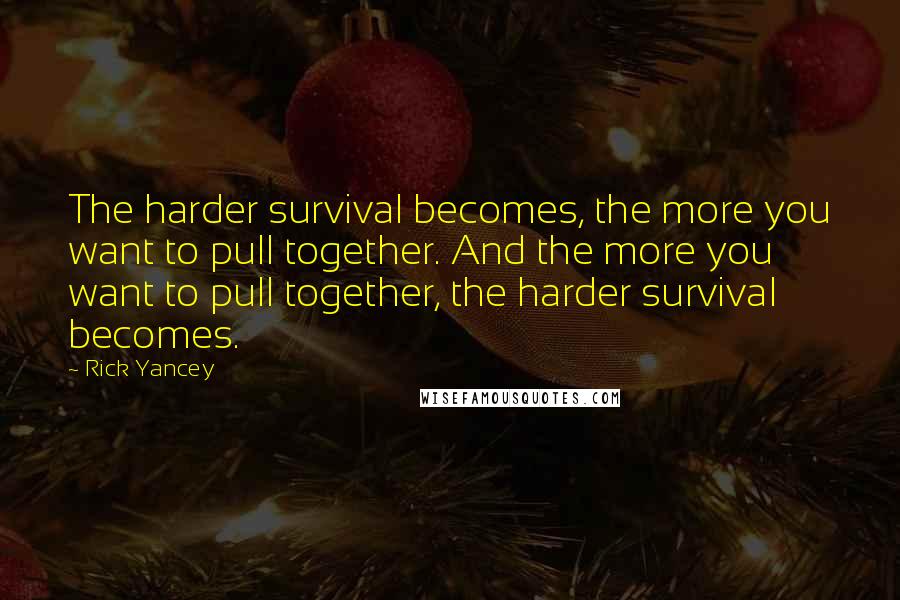 Rick Yancey Quotes: The harder survival becomes, the more you want to pull together. And the more you want to pull together, the harder survival becomes.