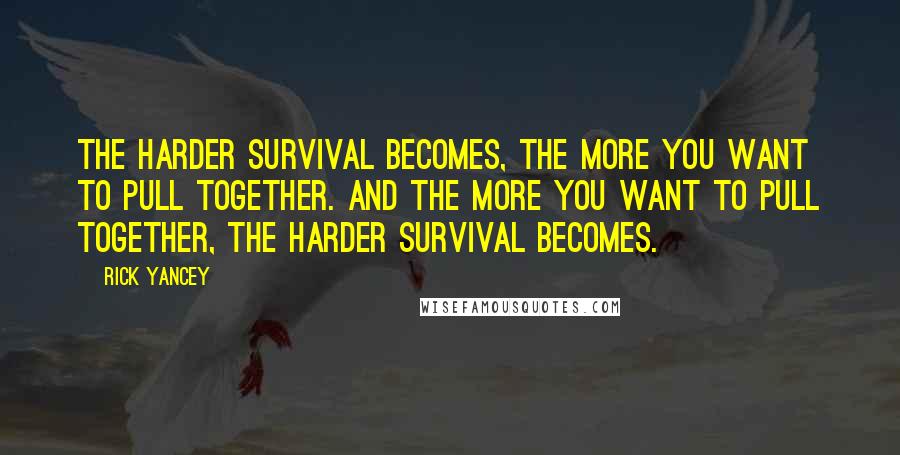 Rick Yancey Quotes: The harder survival becomes, the more you want to pull together. And the more you want to pull together, the harder survival becomes.