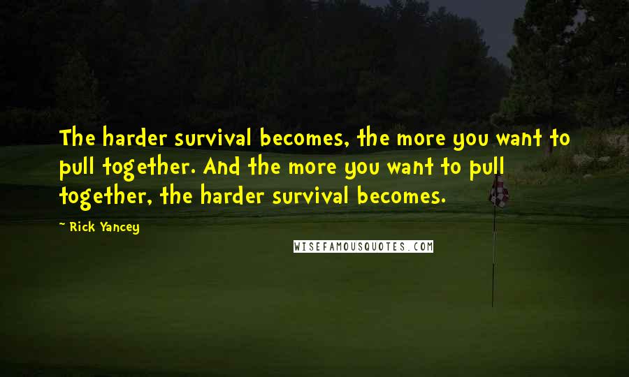 Rick Yancey Quotes: The harder survival becomes, the more you want to pull together. And the more you want to pull together, the harder survival becomes.