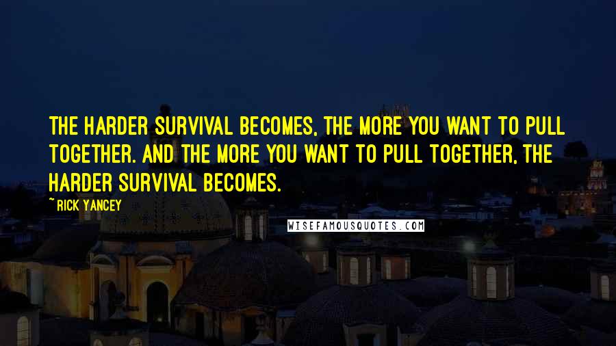 Rick Yancey Quotes: The harder survival becomes, the more you want to pull together. And the more you want to pull together, the harder survival becomes.