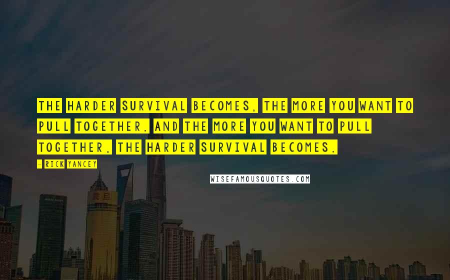 Rick Yancey Quotes: The harder survival becomes, the more you want to pull together. And the more you want to pull together, the harder survival becomes.