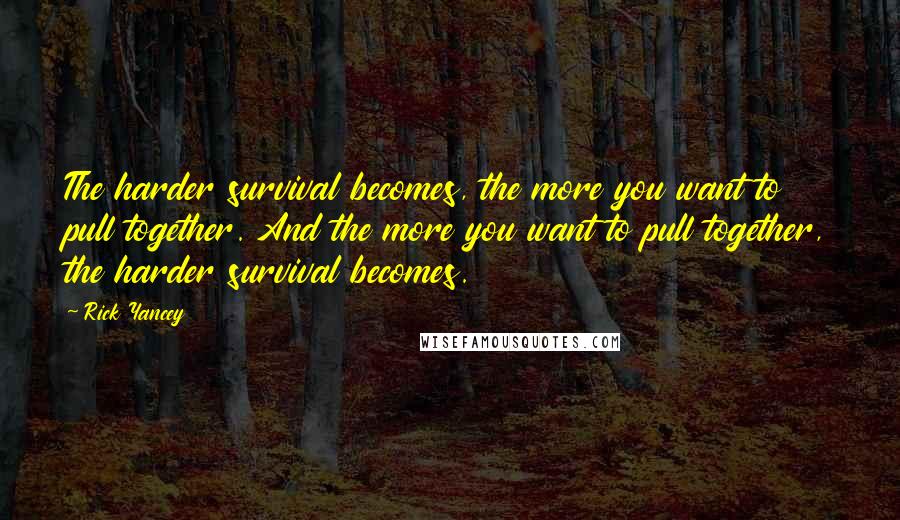 Rick Yancey Quotes: The harder survival becomes, the more you want to pull together. And the more you want to pull together, the harder survival becomes.