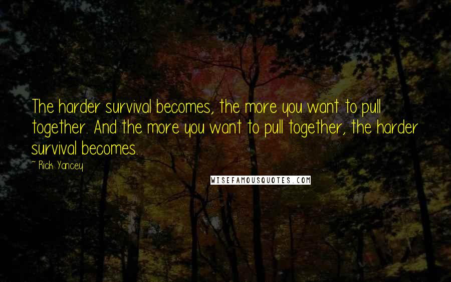 Rick Yancey Quotes: The harder survival becomes, the more you want to pull together. And the more you want to pull together, the harder survival becomes.