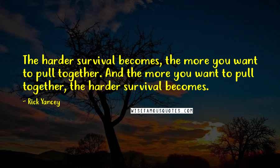 Rick Yancey Quotes: The harder survival becomes, the more you want to pull together. And the more you want to pull together, the harder survival becomes.