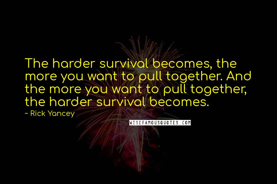 Rick Yancey Quotes: The harder survival becomes, the more you want to pull together. And the more you want to pull together, the harder survival becomes.