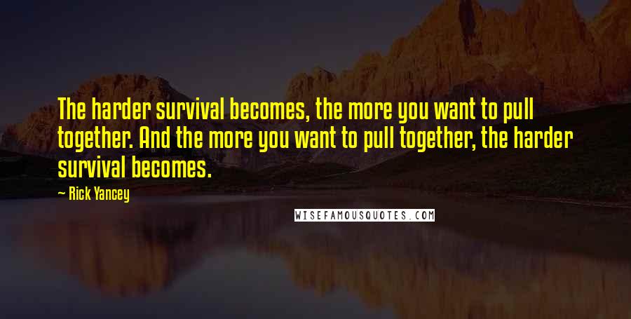 Rick Yancey Quotes: The harder survival becomes, the more you want to pull together. And the more you want to pull together, the harder survival becomes.