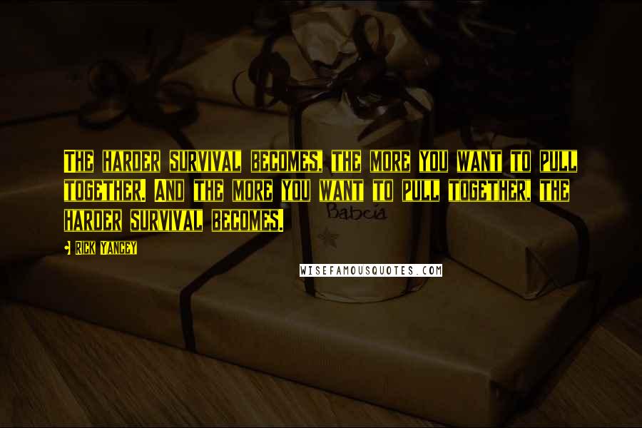 Rick Yancey Quotes: The harder survival becomes, the more you want to pull together. And the more you want to pull together, the harder survival becomes.
