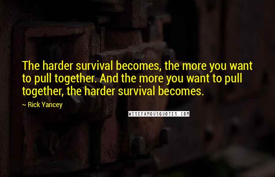 Rick Yancey Quotes: The harder survival becomes, the more you want to pull together. And the more you want to pull together, the harder survival becomes.