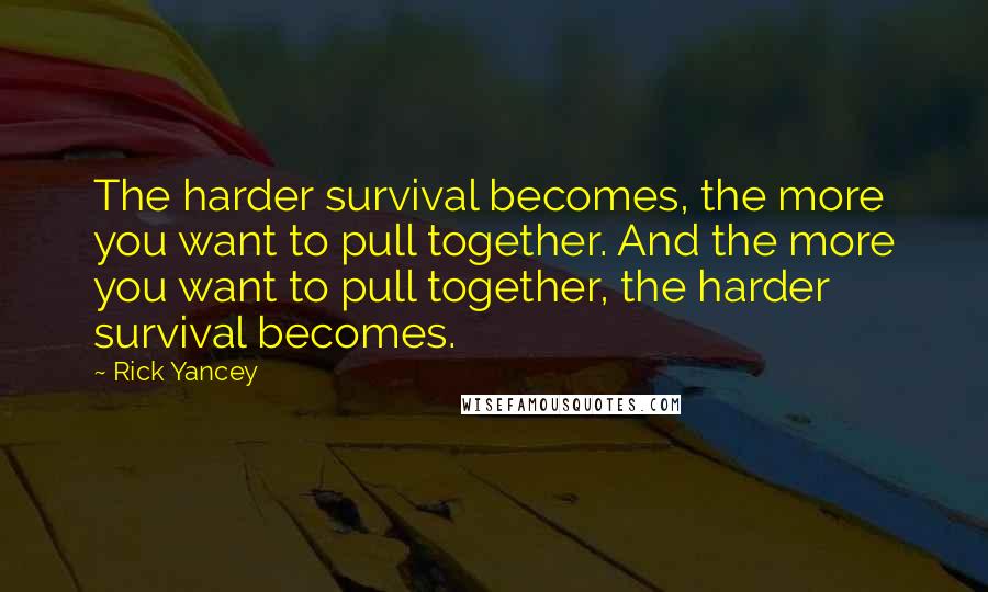 Rick Yancey Quotes: The harder survival becomes, the more you want to pull together. And the more you want to pull together, the harder survival becomes.