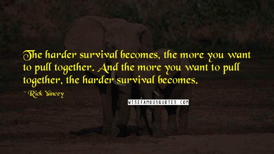 Rick Yancey Quotes: The harder survival becomes, the more you want to pull together. And the more you want to pull together, the harder survival becomes.