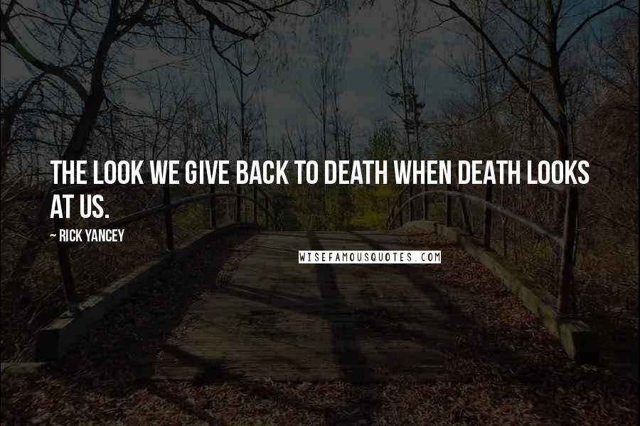 Rick Yancey Quotes: the look we give back to death when death looks at us.