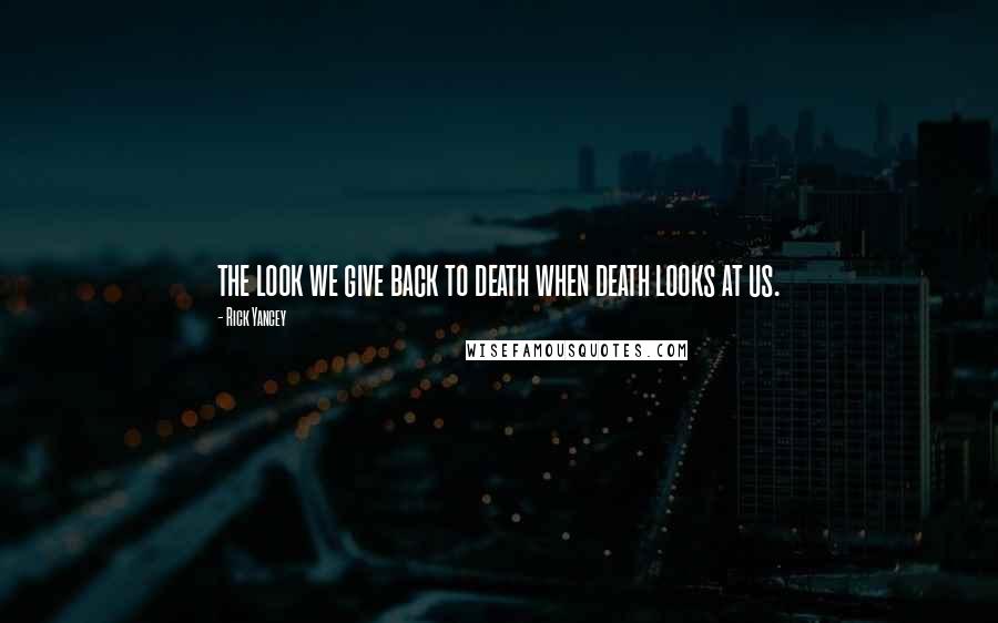 Rick Yancey Quotes: the look we give back to death when death looks at us.