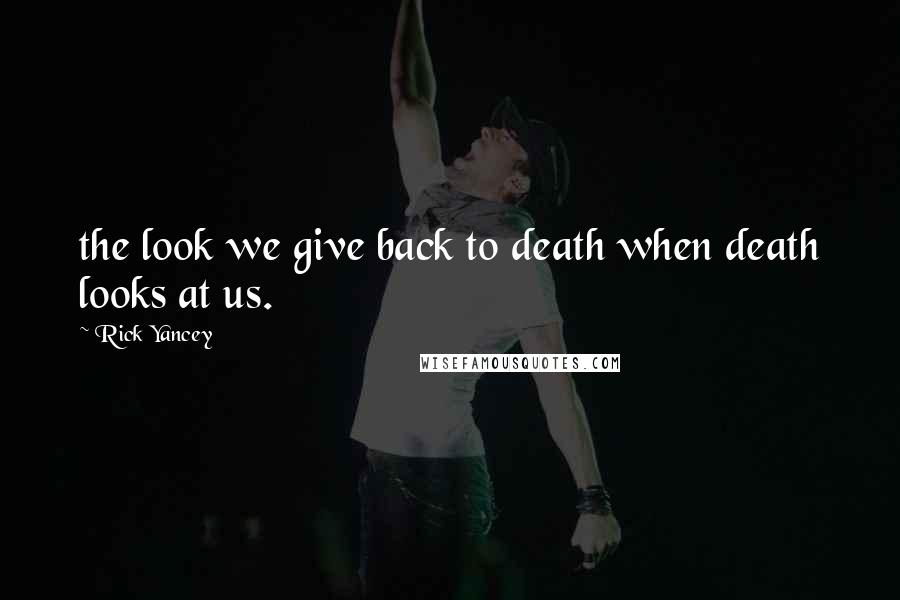 Rick Yancey Quotes: the look we give back to death when death looks at us.