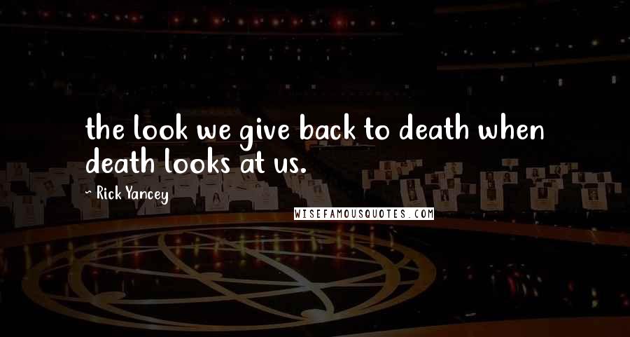 Rick Yancey Quotes: the look we give back to death when death looks at us.