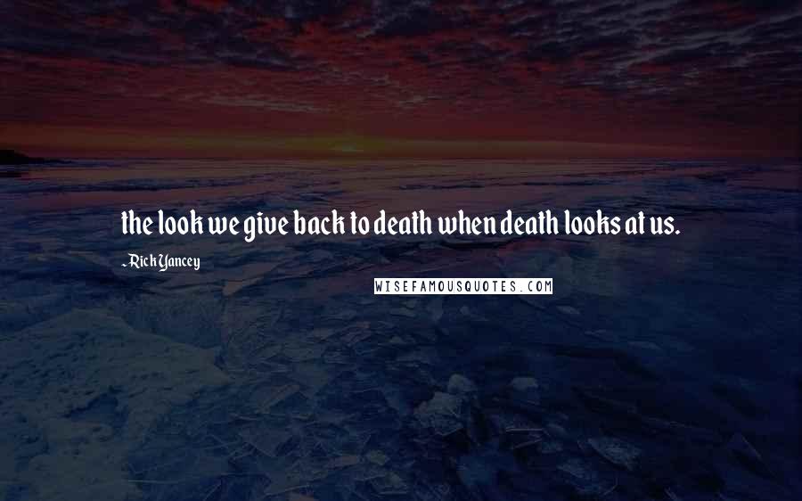 Rick Yancey Quotes: the look we give back to death when death looks at us.