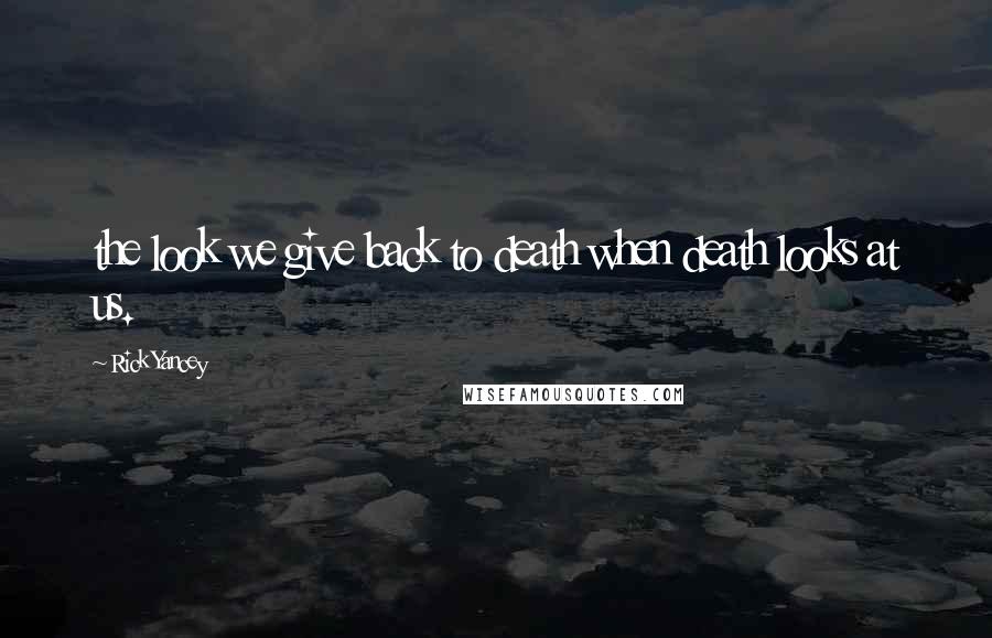 Rick Yancey Quotes: the look we give back to death when death looks at us.