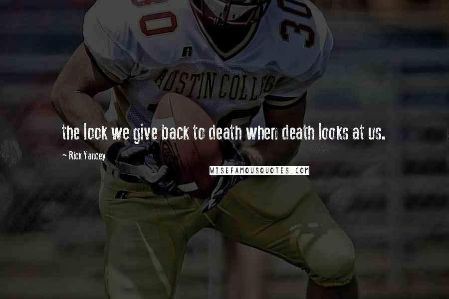 Rick Yancey Quotes: the look we give back to death when death looks at us.