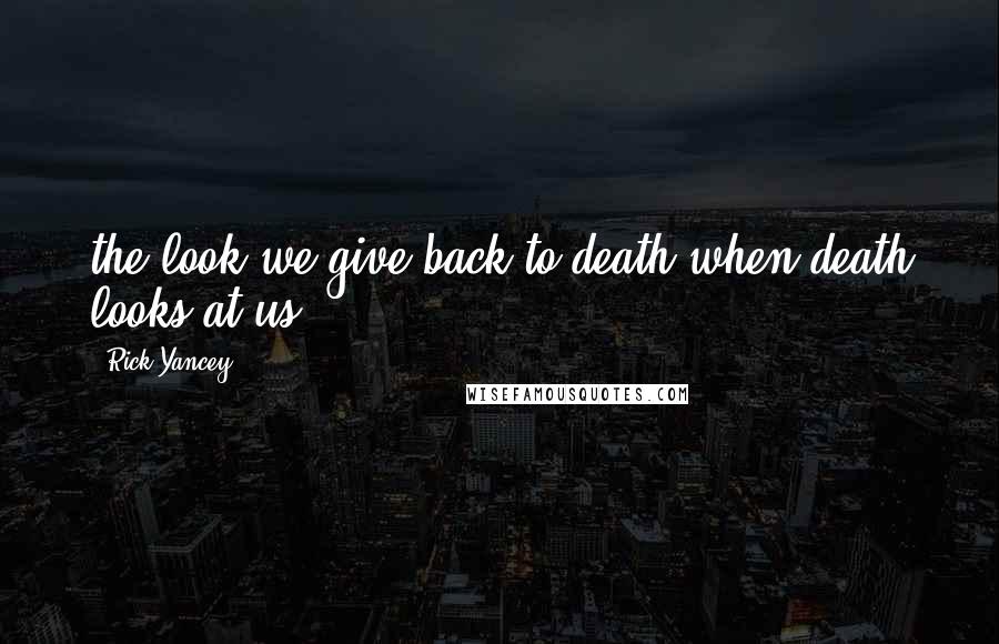 Rick Yancey Quotes: the look we give back to death when death looks at us.