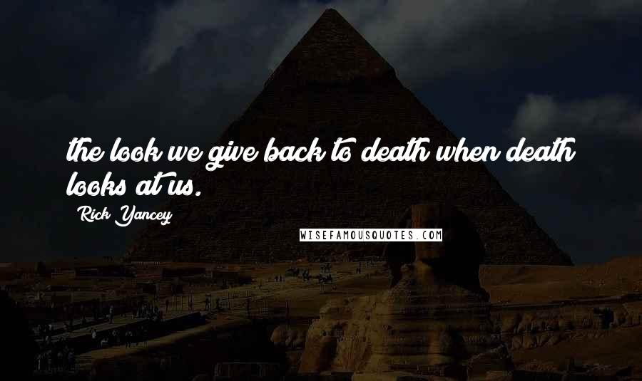 Rick Yancey Quotes: the look we give back to death when death looks at us.