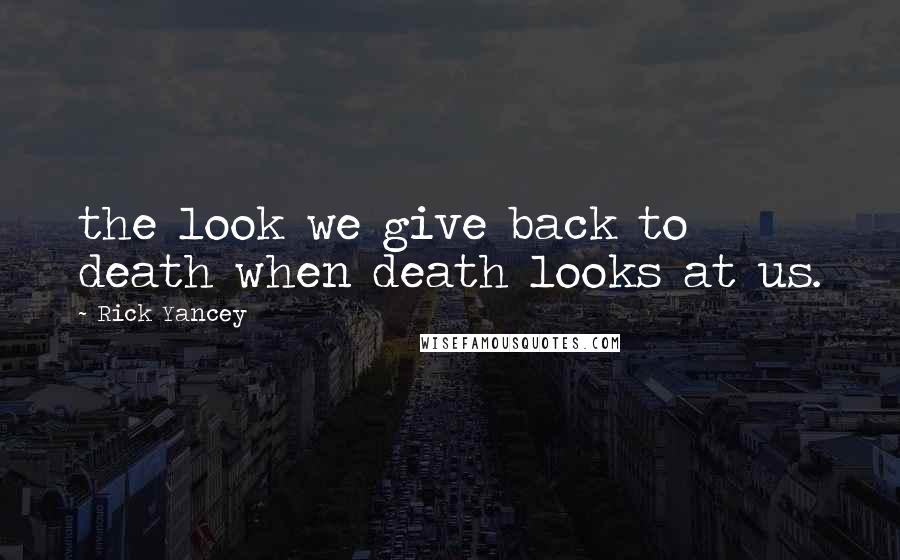 Rick Yancey Quotes: the look we give back to death when death looks at us.