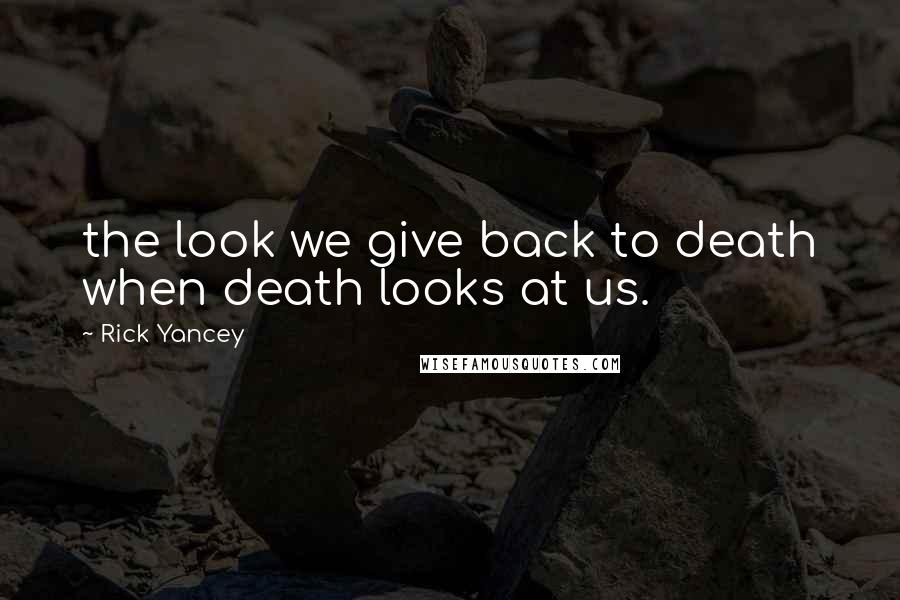 Rick Yancey Quotes: the look we give back to death when death looks at us.