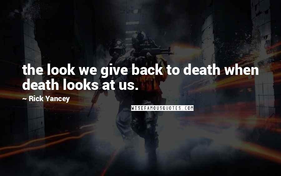 Rick Yancey Quotes: the look we give back to death when death looks at us.