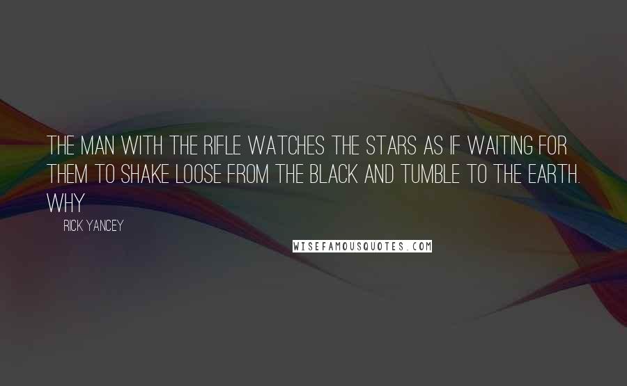 Rick Yancey Quotes: the man with the rifle watches the stars as if waiting for them to shake loose from the black and tumble to the Earth. Why