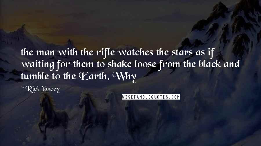 Rick Yancey Quotes: the man with the rifle watches the stars as if waiting for them to shake loose from the black and tumble to the Earth. Why