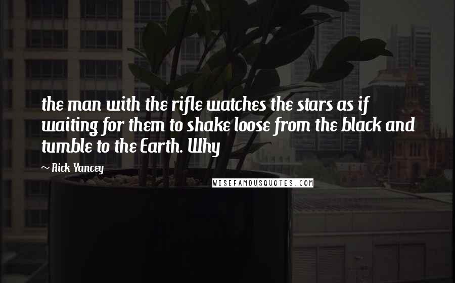 Rick Yancey Quotes: the man with the rifle watches the stars as if waiting for them to shake loose from the black and tumble to the Earth. Why