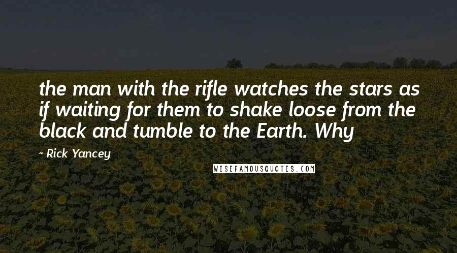 Rick Yancey Quotes: the man with the rifle watches the stars as if waiting for them to shake loose from the black and tumble to the Earth. Why