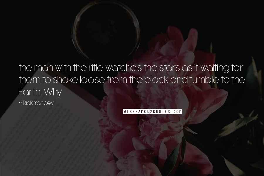 Rick Yancey Quotes: the man with the rifle watches the stars as if waiting for them to shake loose from the black and tumble to the Earth. Why