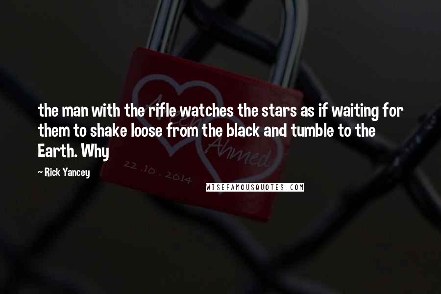 Rick Yancey Quotes: the man with the rifle watches the stars as if waiting for them to shake loose from the black and tumble to the Earth. Why