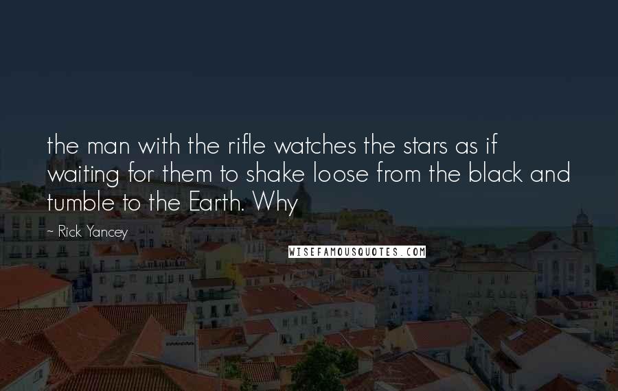 Rick Yancey Quotes: the man with the rifle watches the stars as if waiting for them to shake loose from the black and tumble to the Earth. Why