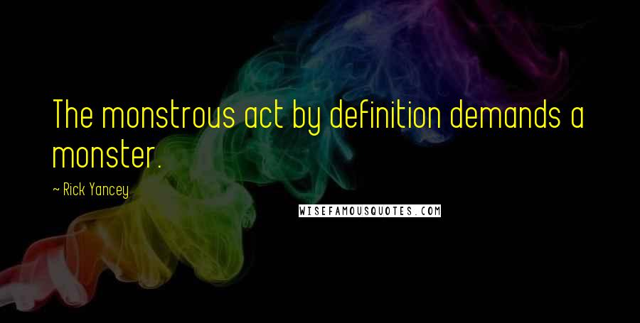 Rick Yancey Quotes: The monstrous act by definition demands a monster.