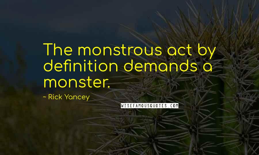 Rick Yancey Quotes: The monstrous act by definition demands a monster.