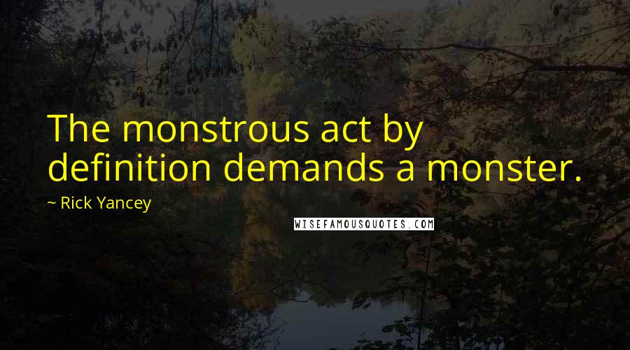 Rick Yancey Quotes: The monstrous act by definition demands a monster.