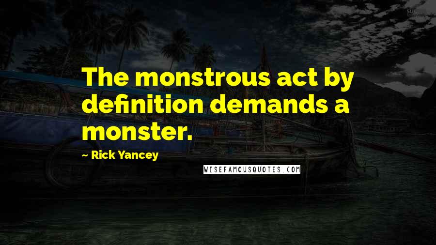 Rick Yancey Quotes: The monstrous act by definition demands a monster.