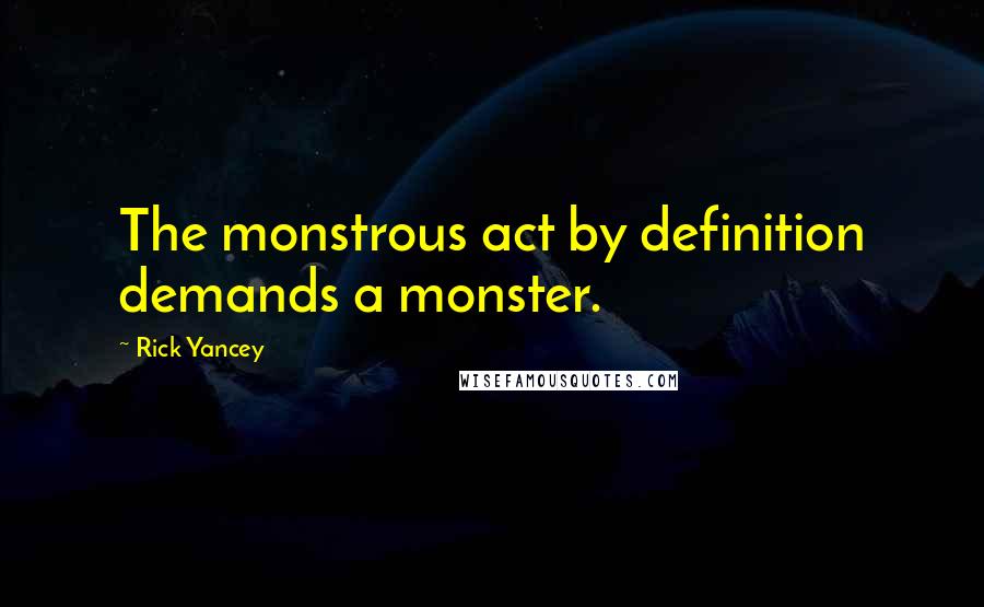 Rick Yancey Quotes: The monstrous act by definition demands a monster.