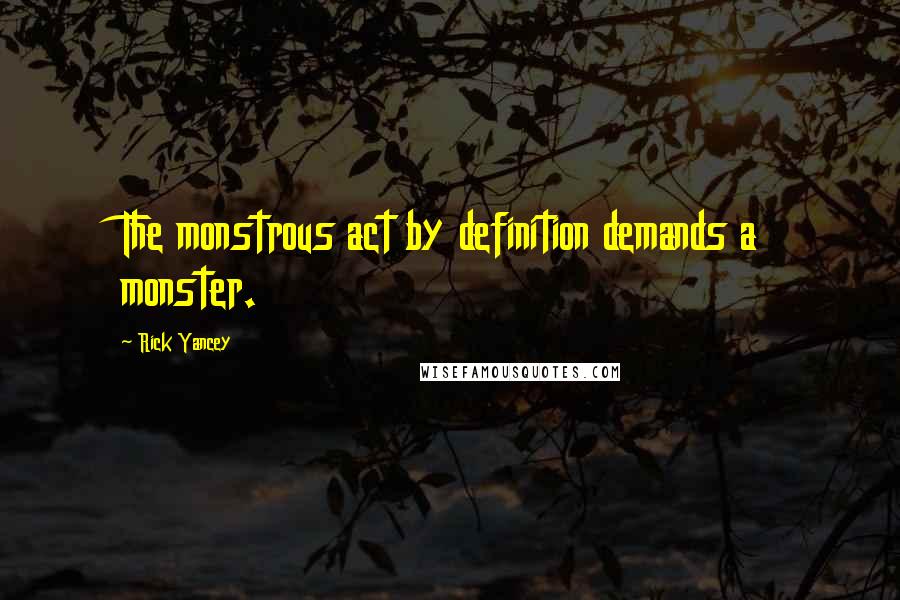 Rick Yancey Quotes: The monstrous act by definition demands a monster.