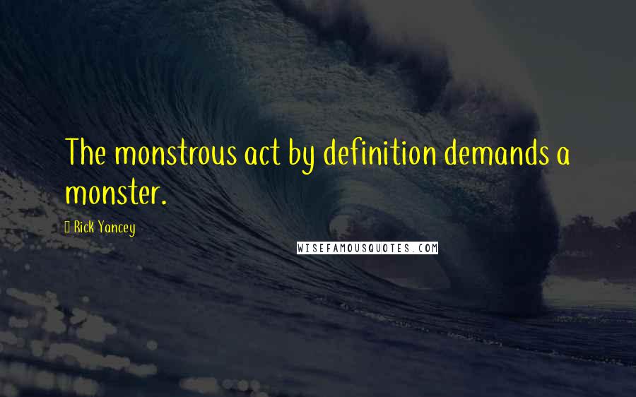 Rick Yancey Quotes: The monstrous act by definition demands a monster.