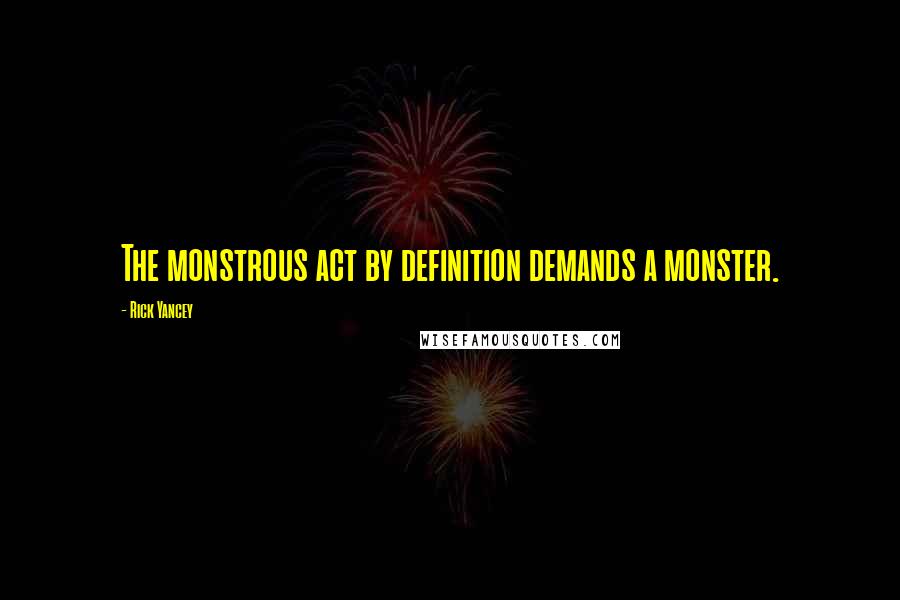 Rick Yancey Quotes: The monstrous act by definition demands a monster.