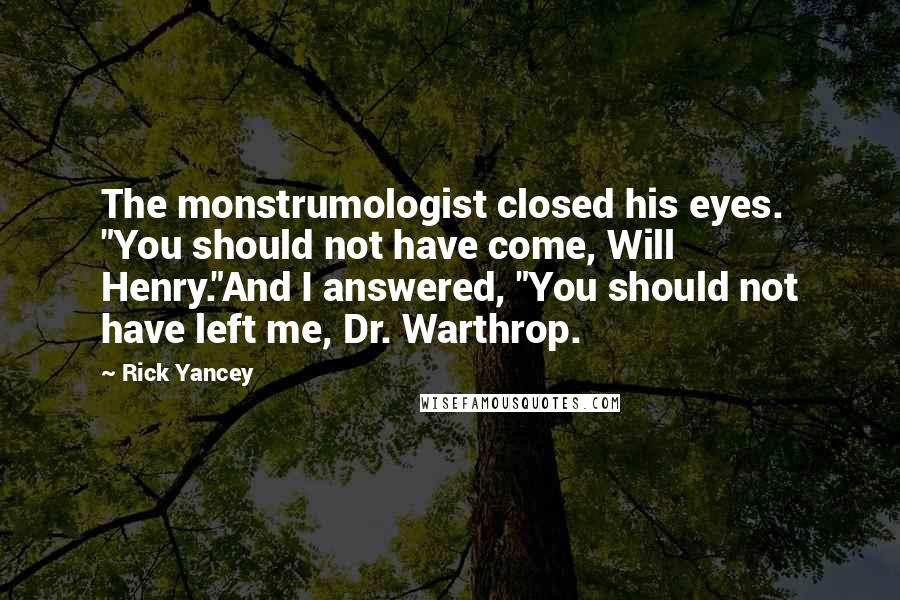 Rick Yancey Quotes: The monstrumologist closed his eyes. "You should not have come, Will Henry."And I answered, "You should not have left me, Dr. Warthrop.
