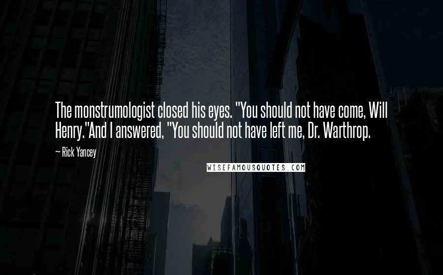 Rick Yancey Quotes: The monstrumologist closed his eyes. "You should not have come, Will Henry."And I answered, "You should not have left me, Dr. Warthrop.