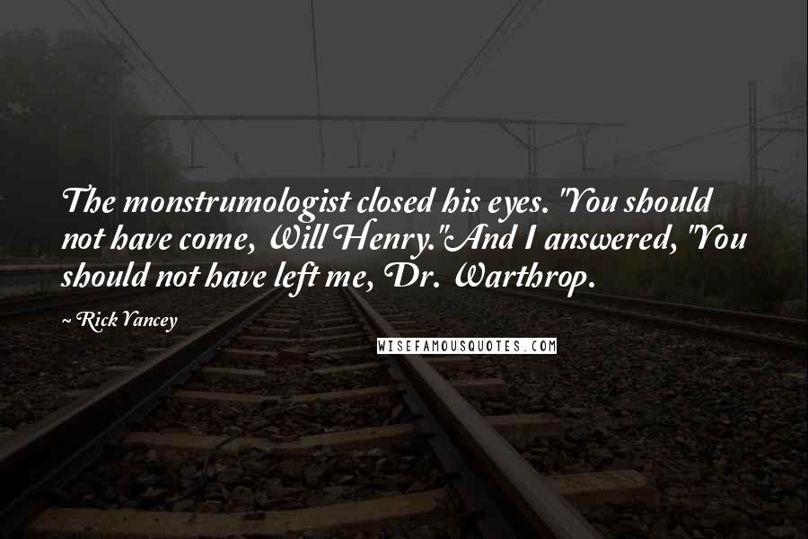 Rick Yancey Quotes: The monstrumologist closed his eyes. "You should not have come, Will Henry."And I answered, "You should not have left me, Dr. Warthrop.